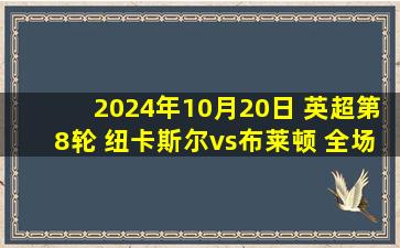 2024年10月20日 英超第8轮 纽卡斯尔vs布莱顿 全场录像